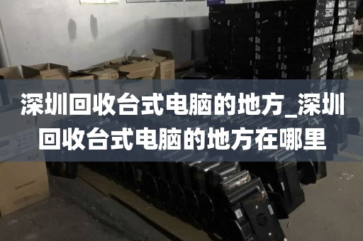 深圳回收臺(tái)式電腦的地方_深圳回收臺(tái)式電腦的地方在哪里