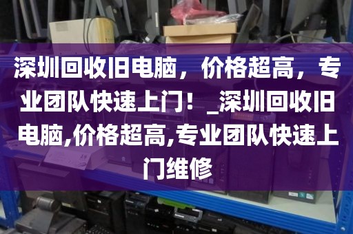 深圳回收舊電腦，價格超高，專業(yè)團隊快速上門！_深圳回收舊電腦,價格超高,專業(yè)團隊快速上門維修