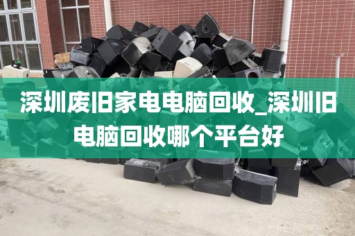 深圳廢舊家電電腦回收_深圳舊電腦回收哪個平臺好