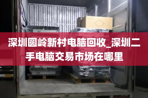 深圳圓嶺新村電腦回收_深圳二手電腦交易市場在哪里