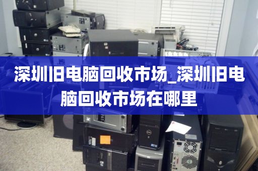 深圳舊電腦回收市場_深圳舊電腦回收市場在哪里