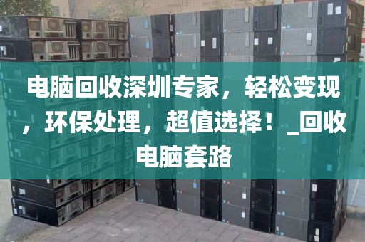 電腦回收深圳專家，輕松變現(xiàn)，環(huán)保處理，超值選擇！_回收電腦套路