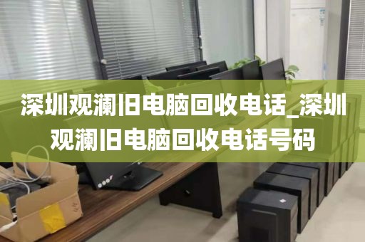 深圳觀瀾舊電腦回收電話_深圳觀瀾舊電腦回收電話號(hào)碼