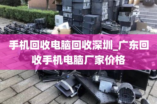 手機(jī)回收電腦回收深圳_廣東回收手機(jī)電腦廠家價(jià)格