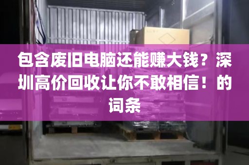 包含廢舊電腦還能賺大錢？深圳高價(jià)回收讓你不敢相信！的詞條