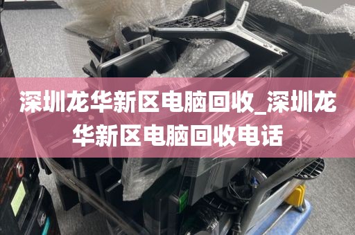 深圳龍華新區(qū)電腦回收_深圳龍華新區(qū)電腦回收電話