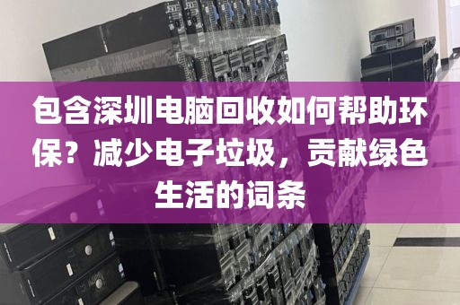 包含深圳電腦回收如何幫助環(huán)保？減少電子垃圾，貢獻(xiàn)綠色生活的詞條