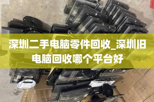 深圳二手電腦零件回收_深圳舊電腦回收哪個(gè)平臺(tái)好