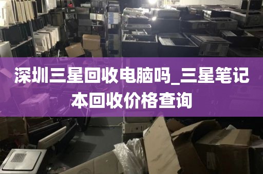 深圳三星回收電腦嗎_三星筆記本回收價格查詢