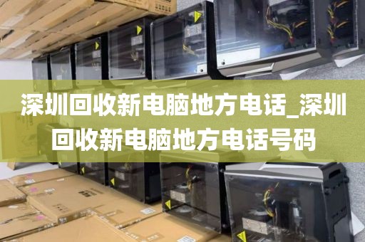 深圳回收新電腦地方電話_深圳回收新電腦地方電話號碼