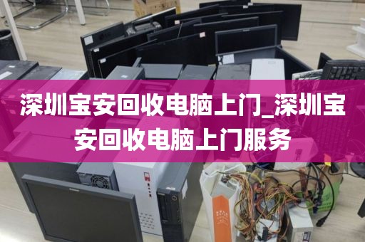 深圳寶安回收電腦上門(mén)_深圳寶安回收電腦上門(mén)服務(wù)