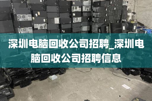 深圳電腦回收公司招聘_深圳電腦回收公司招聘信息