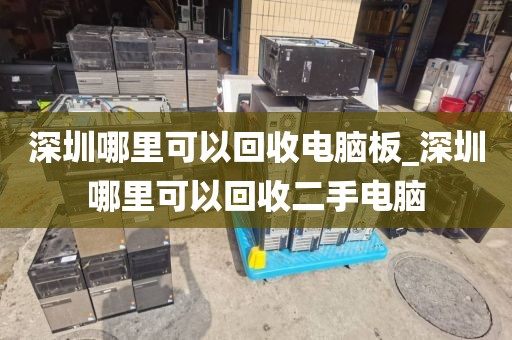 深圳哪里可以回收電腦板_深圳哪里可以回收二手電腦