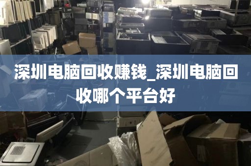 深圳電腦回收賺錢_深圳電腦回收哪個(gè)平臺(tái)好