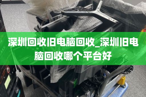 深圳回收舊電腦回收_深圳舊電腦回收哪個(gè)平臺(tái)好