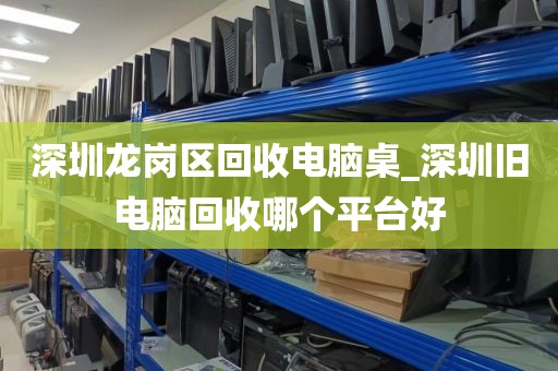 深圳龍崗區(qū)回收電腦桌_深圳舊電腦回收哪個平臺好