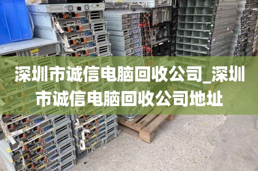 深圳市誠信電腦回收公司_深圳市誠信電腦回收公司地址