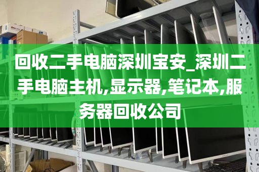 回收二手電腦深圳寶安_深圳二手電腦主機,顯示器,筆記本,服務器回收公司