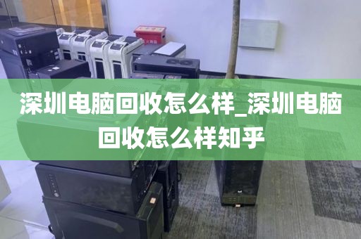 深圳電腦回收怎么樣_深圳電腦回收怎么樣知乎