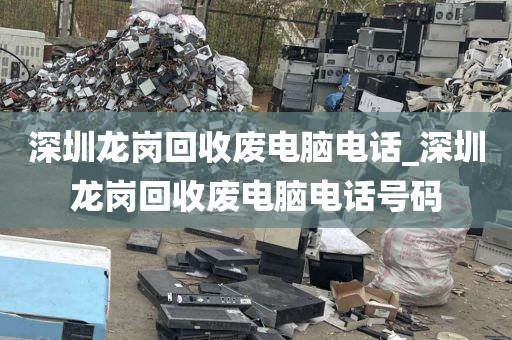 深圳龍崗回收廢電腦電話_深圳龍崗回收廢電腦電話號碼