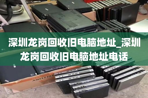 深圳龍崗回收舊電腦地址_深圳龍崗回收舊電腦地址電話
