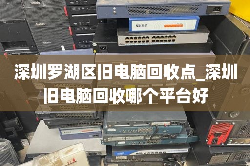 深圳羅湖區(qū)舊電腦回收點(diǎn)_深圳舊電腦回收哪個(gè)平臺(tái)好