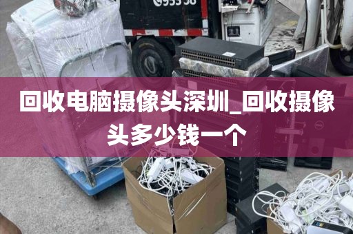 回收電腦攝像頭深圳_回收攝像頭多少錢一個(gè)