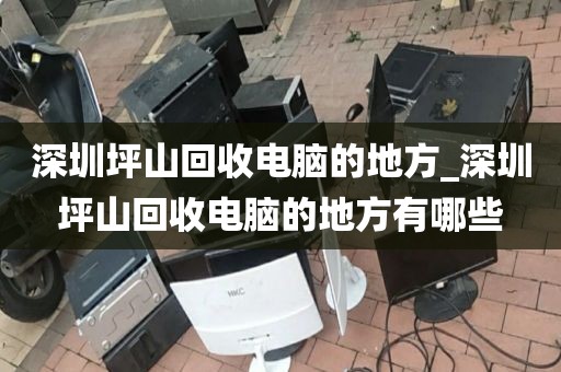 深圳坪山回收電腦的地方_深圳坪山回收電腦的地方有哪些