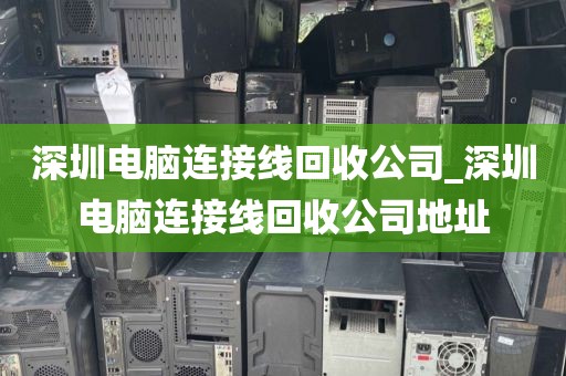 深圳電腦連接線回收公司_深圳電腦連接線回收公司地址