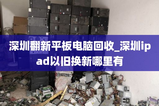 深圳翻新平板電腦回收_深圳ipad以舊換新哪里有