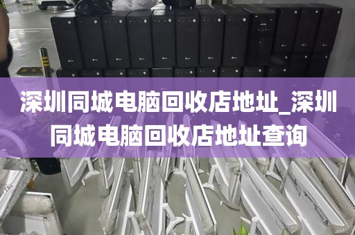 深圳同城電腦回收店地址_深圳同城電腦回收店地址查詢