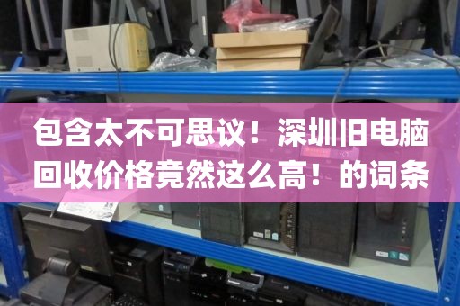 包含太不可思議！深圳舊電腦回收價格竟然這么高！的詞條