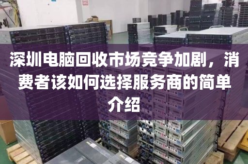 深圳電腦回收市場(chǎng)競(jìng)爭(zhēng)加劇，消費(fèi)者該如何選擇服務(wù)商的簡(jiǎn)單介紹