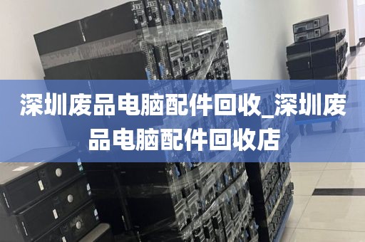 深圳廢品電腦配件回收_深圳廢品電腦配件回收店