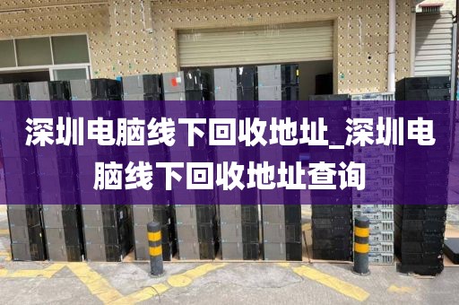 深圳電腦線下回收地址_深圳電腦線下回收地址查詢