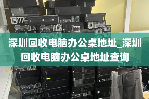 深圳回收電腦辦公桌地址_深圳回收電腦辦公桌地址查詢