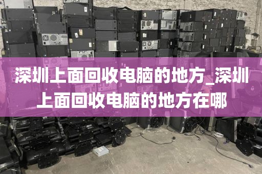 深圳上面回收電腦的地方_深圳上面回收電腦的地方在哪