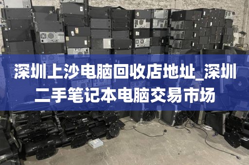 深圳上沙電腦回收店地址_深圳二手筆記本電腦交易市場
