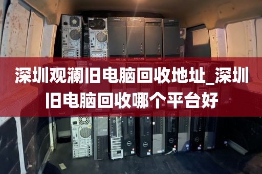 深圳觀瀾舊電腦回收地址_深圳舊電腦回收哪個平臺好