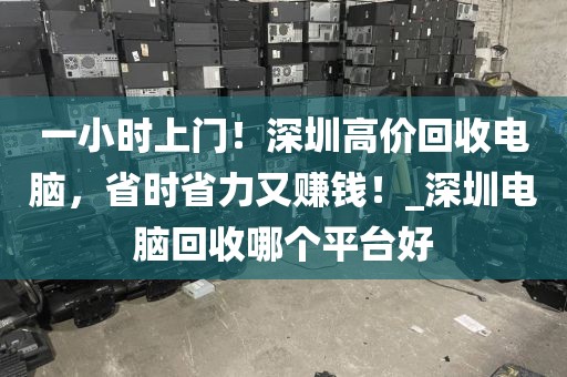 一小時(shí)上門(mén)！深圳高價(jià)回收電腦，省時(shí)省力又賺錢(qián)！_深圳電腦回收哪個(gè)平臺(tái)好