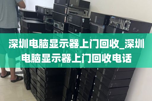 深圳電腦顯示器上門回收_深圳電腦顯示器上門回收電話