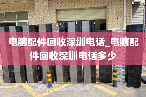 電腦配件回收深圳電話_電腦配件回收深圳電話多少