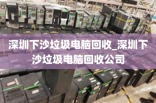 深圳下沙垃圾電腦回收_深圳下沙垃圾電腦回收公司