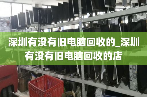 深圳有沒有舊電腦回收的_深圳有沒有舊電腦回收的店