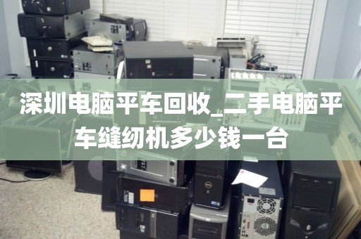 深圳電腦平車回收_二手電腦平車縫紉機(jī)多少錢一臺