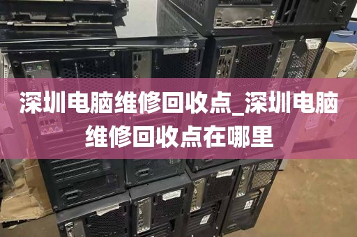 深圳電腦維修回收點(diǎn)_深圳電腦維修回收點(diǎn)在哪里
