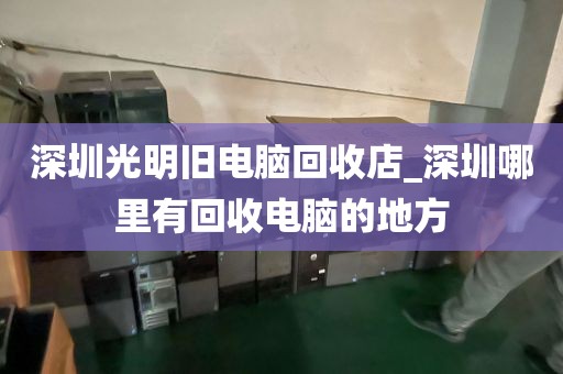深圳光明舊電腦回收店_深圳哪里有回收電腦的地方