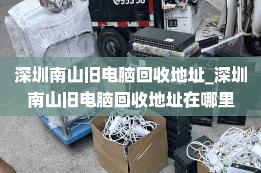 深圳南山舊電腦回收地址_深圳南山舊電腦回收地址在哪里