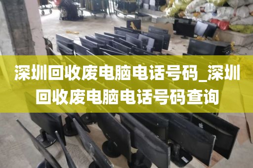 深圳回收廢電腦電話號碼_深圳回收廢電腦電話號碼查詢