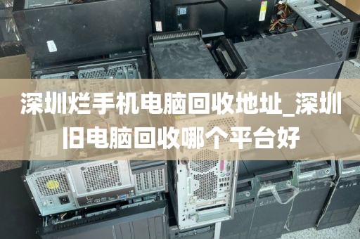 深圳爛手機(jī)電腦回收地址_深圳舊電腦回收哪個(gè)平臺(tái)好